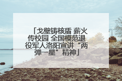 戈壁铸核盾 薪火传校园 全国模范退役军人洛阳宣讲“两弹一星”精神