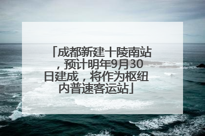 成都新建十陵南站，预计明年9月30日建成，将作为枢纽内普速客运站