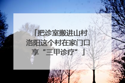 把诊室搬进山村 洛阳这个村在家门口享“三甲诊疗”