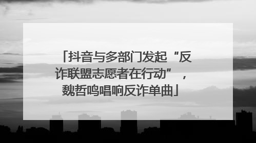 抖音与多部门发起“反诈联盟志愿者在行动”，魏哲鸣唱响反诈单曲