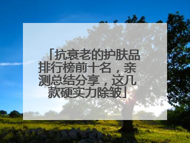 抗衰老的护肤品排行榜前十名，亲测总结分享，这几款硬实力除皱