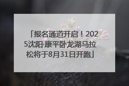 报名通道开启！2025沈阳·康平卧龙湖马拉松将于8月31日开跑