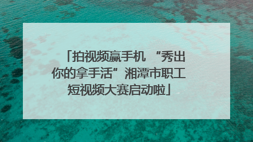 拍视频赢手机 “秀出你的拿手活”湘潭市职工短视频大赛启动啦