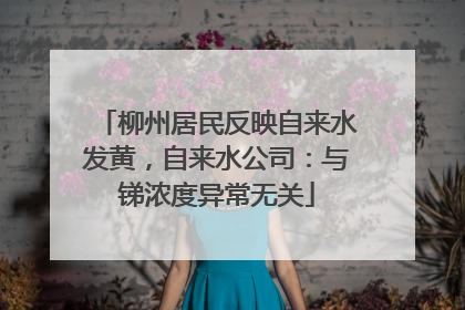 柳州居民反映自来水发黄，自来水公司：与锑浓度异常无关