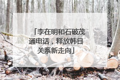 李在明和石破茂通电话，释放韩日关系新走向