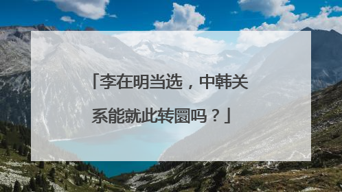 李在明当选，中韩关系能就此转圜吗？