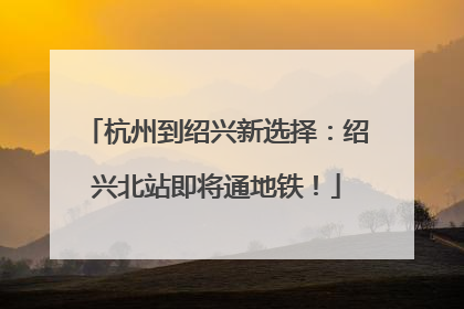 杭州到绍兴新选择：绍兴北站即将通地铁！