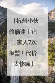 杭州小伙偷偷迷上它，家人7次报警！代价太惨痛