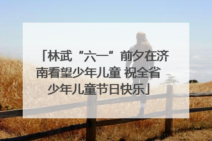 林武“六一”前夕在济南看望少年儿童 祝全省少年儿童节日快乐