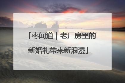 枣闻道｜老厂房里的新婚礼带来新浪漫