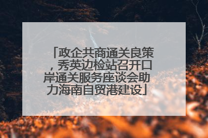 政企共商通关良策，秀英边检站召开口岸通关服务座谈会助力海南自贸港建设