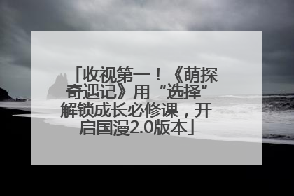 收视第一！《萌探奇遇记》用“选择”解锁成长必修课，开启国漫2.0版本