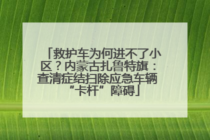 救护车为何进不了小区？内蒙古扎鲁特旗：查清症结扫除应急车辆“卡杆”障碍