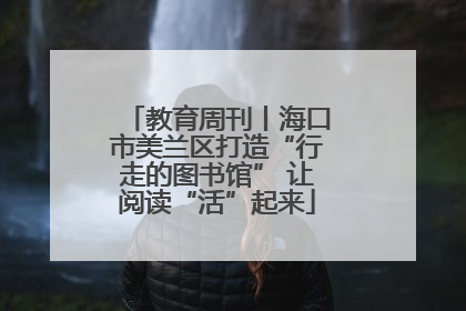 教育周刊丨海口市美兰区打造“行走的图书馆” 让阅读“活”起来