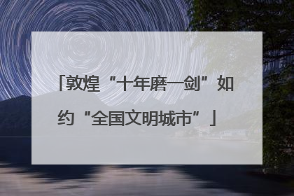 敦煌“十年磨一剑”如约“全国文明城市”