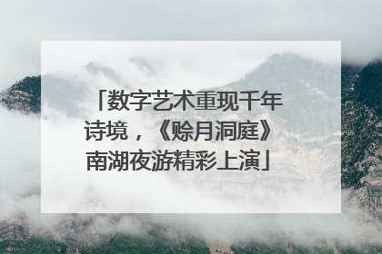 数字艺术重现千年诗境，《赊月洞庭》南湖夜游精彩上演