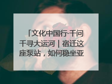 文化中国行·千问千寻大运河｜宿迁这座泵站，如何稳坐亚洲第一宝座？