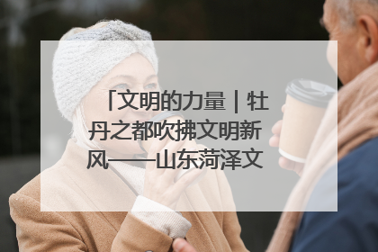 文明的力量｜牡丹之都吹拂文明新风——山东菏泽文明创建一线见闻