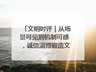 文明时评｜从场景可见到机制可感，诚信淄博锻造文明新内核