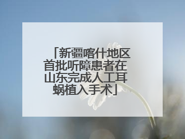 新疆喀什地区首批听障患者在山东完成人工耳蜗植入手术