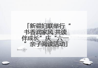新疆妇联举行“书香润家风 共读伴成长”庆“六一”亲子阅读活动
