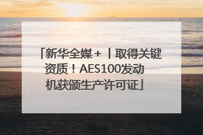 新华全媒＋丨取得关键资质！AES100发动机获颁生产许可证
