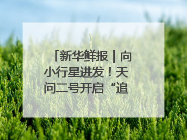 新华鲜报｜向小行星进发！天问二号开启“追星”之旅