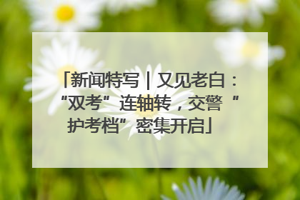 新闻特写｜又见老白：“双考”连轴转，交警“护考档”密集开启