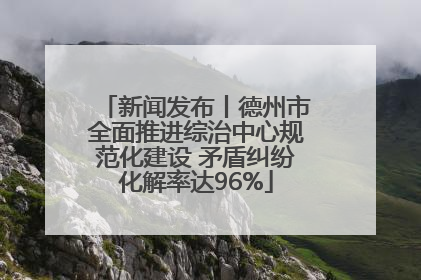 新闻发布丨德州市全面推进综治中心规范化建设 矛盾纠纷化解率达96%