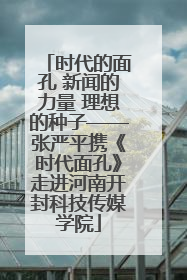 时代的面孔 新闻的力量 理想的种子——张严平携《时代面孔》走进河南开封科技传媒学院