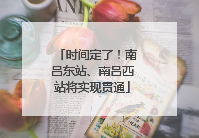 时间定了！南昌东站、南昌西站将实现贯通