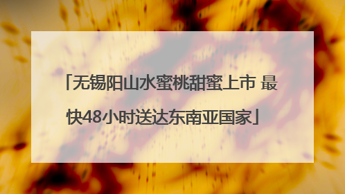 无锡阳山水蜜桃甜蜜上市 最快48小时送达东南亚国家