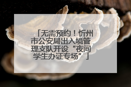 无需预约！忻州市公安局出入境管理支队开设“夜间学生办证专场”