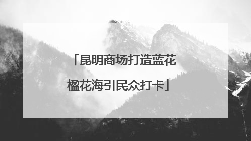 昆明商场打造蓝花楹花海引民众打卡