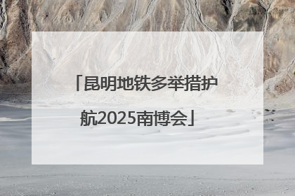 昆明地铁多举措护航2025南博会
