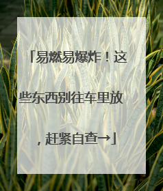 易燃易爆炸！这些东西别往车里放，赶紧自查→