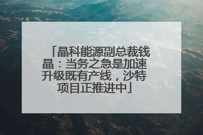 晶科能源副总裁钱晶：当务之急是加速升级既有产线，沙特项目正推进中
