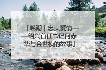 晚潮｜忠贞爱情——绍兴首任书记何赤华与金世桢的故事