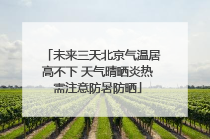 未来三天北京气温居高不下 天气晴晒炎热需注意防暑防晒
