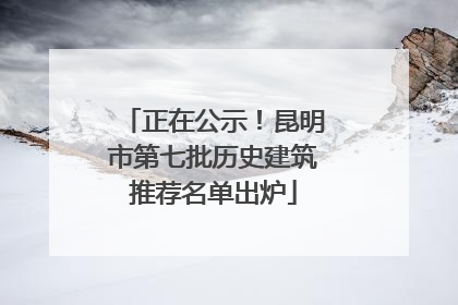 正在公示！昆明市第七批历史建筑推荐名单出炉