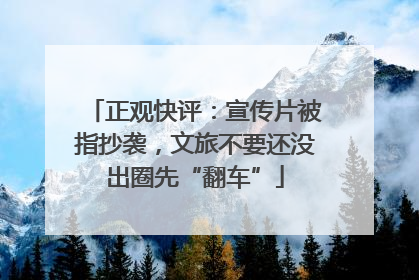 正观快评：宣传片被指抄袭，文旅不要还没出圈先“翻车”