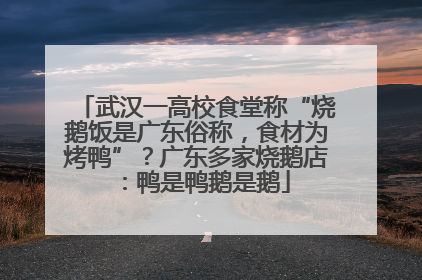 武汉一高校食堂称“烧鹅饭是广东俗称，食材为烤鸭”？广东多家烧鹅店：鸭是鸭鹅是鹅