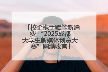 校企携手赋能新消费 “2025成都大学生新媒体创意大赛”圆满收官
