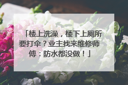 楼上洗澡，楼下上厕所要打伞？业主找来维修师傅：防水都没做！