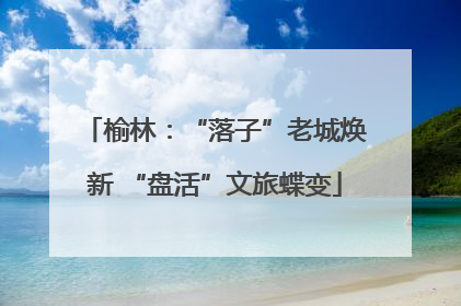 榆林：“落子”老城焕新 “盘活”文旅蝶变