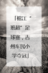 榕江“班超”足球赛，古州车民小学夺冠