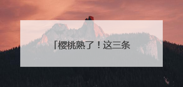 樱桃熟了！这三条采摘线路收藏好