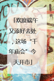 欢度端午又添好去处，这场“千年庙会”今天开市