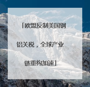 欧盟反制美国钢铝关税，全球产业链重构加速