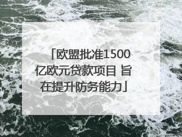 欧盟批准1500亿欧元贷款项目 旨在提升防务能力